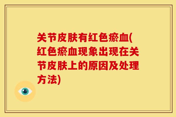 关节皮肤有红色瘀血(红色瘀血现象出现在关节皮肤上的原因及处理方法)