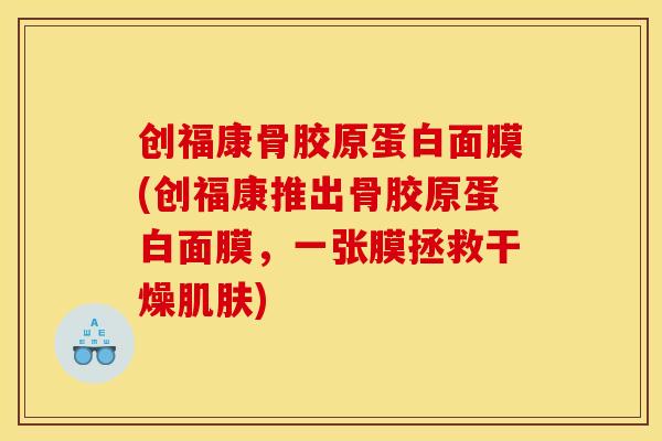 创福康骨胶原蛋白面膜(创福康推出骨胶原蛋白面膜，一张膜拯救干燥肌肤)