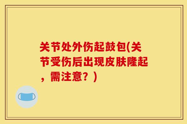 关节处外伤起鼓包(关节受伤后出现皮肤隆起，需注意？)