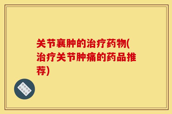 关节襄肿的(关节肿痛的药品推荐) 关节襄肿的(关节肿痛的药品推荐)