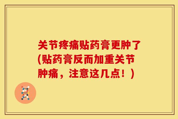 关节疼痛贴药膏更肿了(贴药膏反而加重关节肿痛，注意这几点！)