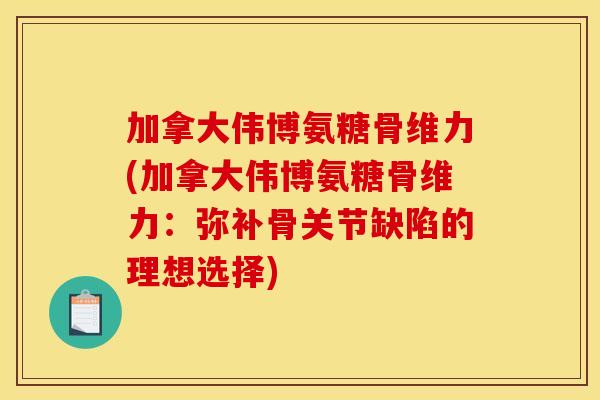 加拿大伟博氨糖骨维力(加拿大伟博氨糖骨维力:弥补骨关节缺陷的理想选择) 加拿大伟博氨糖骨维力(加拿大伟博氨糖骨维力:弥补骨关节缺陷的理想选择)
