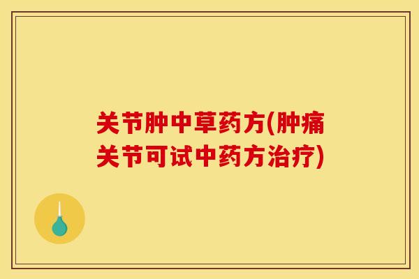 关节肿中草药方(肿痛关节可试中药方治疗)