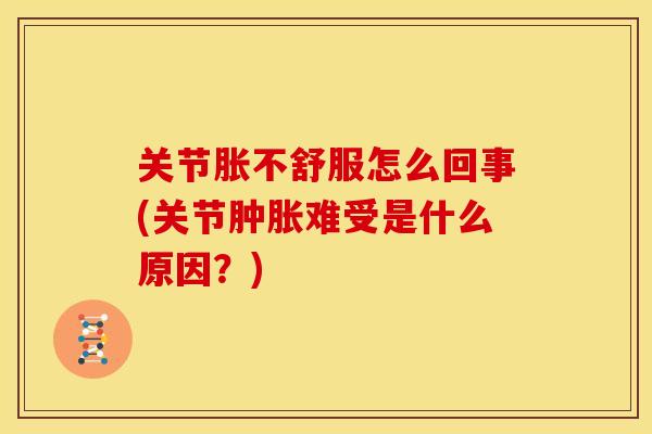 关节胀不舒服怎么回事(关节难受是什么原因?) 关节胀不舒服怎么回事(关节难受是什么原因?)