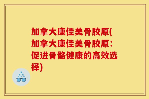 加拿大康佳美骨胶原(加拿大康佳美骨胶原:促进骨骼健康的高效选择) 加拿大康佳美骨胶原(加拿大康佳美骨胶原:促进骨骼健康的高效选择)