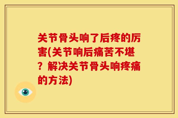 关节骨头响了后疼的厉害(关节响后痛苦不堪?解决关节骨头响的方法) 关节骨头响了后疼的厉害(关节响后痛苦不堪?解决关节骨头响的方法)