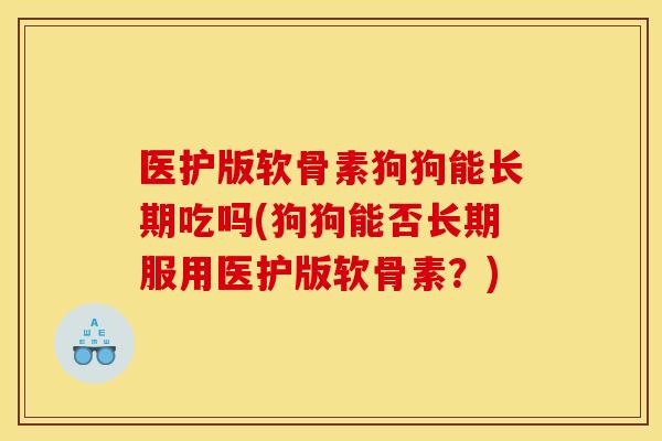 医护版软骨素狗狗能长期吃吗(狗狗能否长期服用医护版软骨素？)