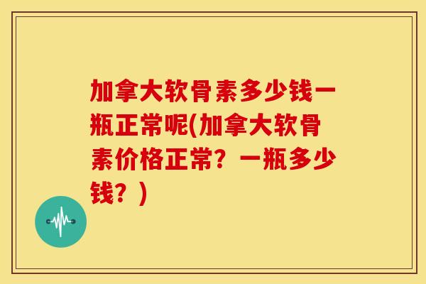 加拿大软骨素多少钱一瓶正常呢(加拿大软骨素价格正常？一瓶多少钱？)