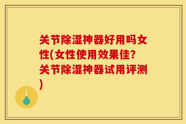 关节除湿神器好用吗女性(女性使用效果佳？关节除湿神器试用评测)