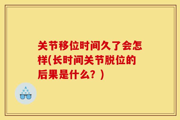 关节移位时间久了会怎样(长时间关节脱位的后果是什么？)