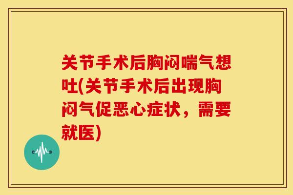 关节手术后胸闷喘气想吐(关节手术后出现胸闷气促恶心症状,需要就医) 关节手术后胸闷喘气想吐(关节手术后出现胸闷气促恶心症状,需要就医)