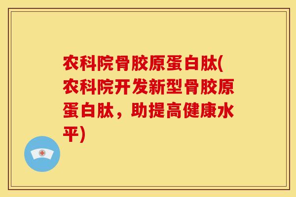 农科院骨胶原蛋白肽(农科院开发新型骨胶原蛋白肽，助提高健康水平)