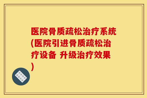 医院骨质疏松治疗系统(医院引进骨质疏松治疗设备 升级治疗效果)