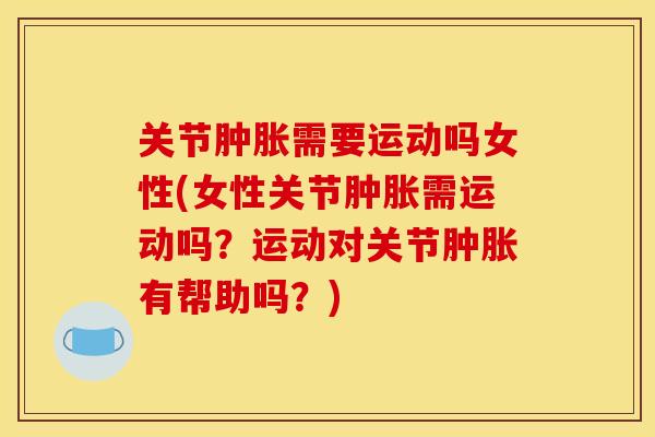 关节肿胀需要运动吗女性(女性关节肿胀需运动吗？运动对关节肿胀有帮助吗？)