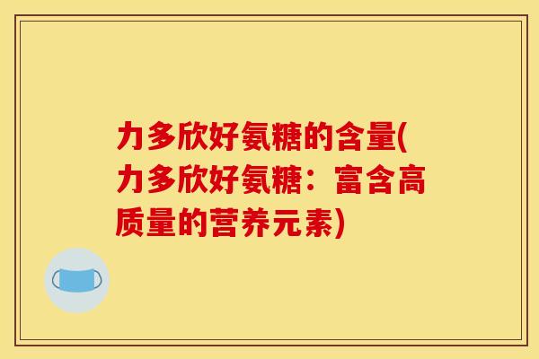 力多欣好氨糖的含量(力多欣好氨糖：富含高质量的营养元素)