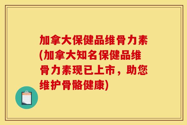 加拿大保健品维骨力素(加拿大知名保健品维骨力素现已上市，助您维护骨骼健康)