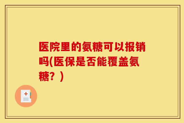 医院里的氨糖可以报销吗(医保是否能覆盖氨糖？)