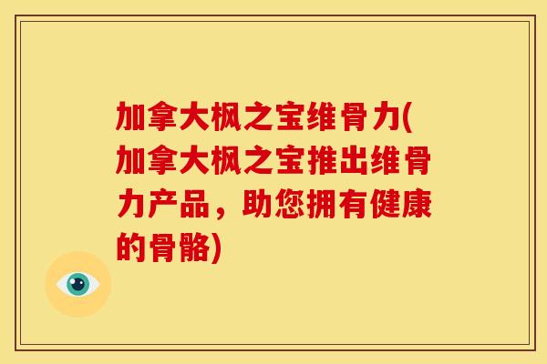 加拿大枫之宝维骨力(加拿大枫之宝推出维骨力产品，助您拥有健康的骨骼)