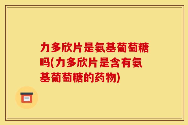 力多欣片是氨基葡萄糖吗(力多欣片是含有氨基葡萄糖的药物)