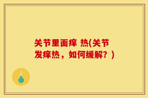 关节里面痒 热(关节发痒热，如何缓解？)