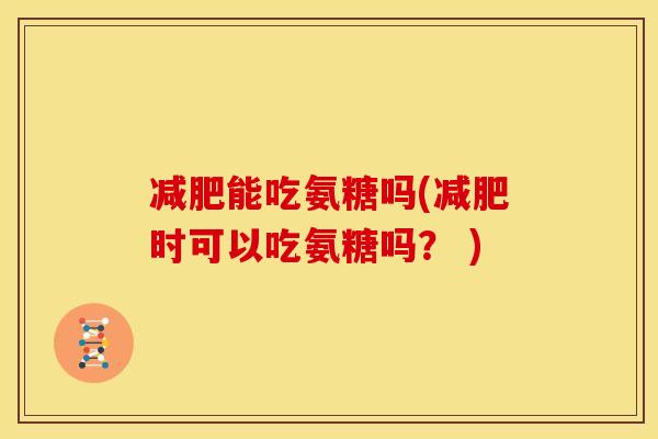 能吃氨糖吗(时可以吃氨糖吗? ) 能吃氨糖吗(时可以吃氨糖吗? )