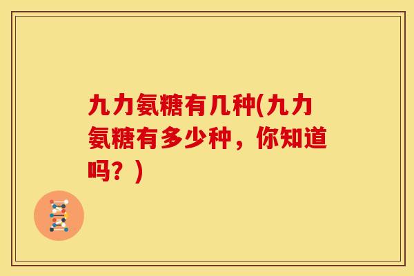 九力氨糖有几种(九力氨糖有多少种，你知道吗？)