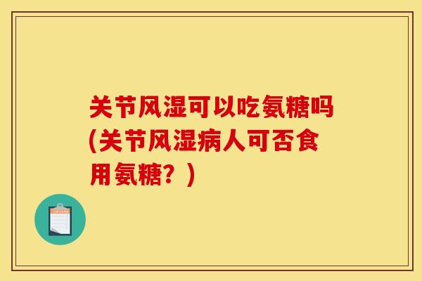 关节风湿可以吃氨糖吗(关节风湿病人可否食用氨糖？)