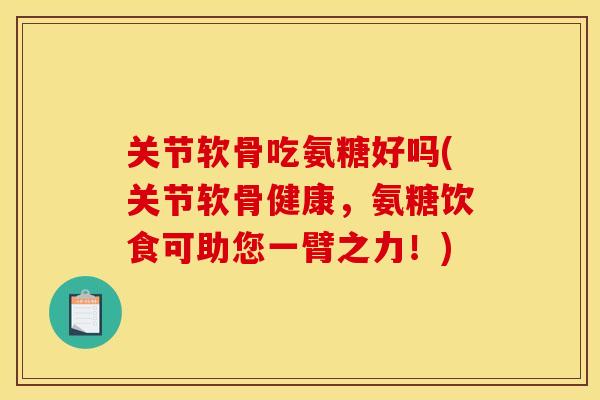关节软骨吃氨糖好吗(关节软骨健康，氨糖饮食可助您一臂之力！)