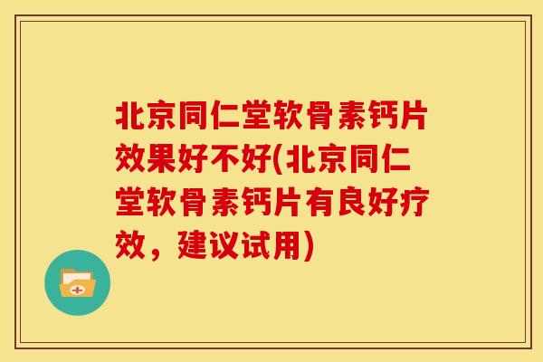 北京同仁堂软骨素钙片效果好不好(北京同仁堂软骨素钙片有良好疗效，建议试用)