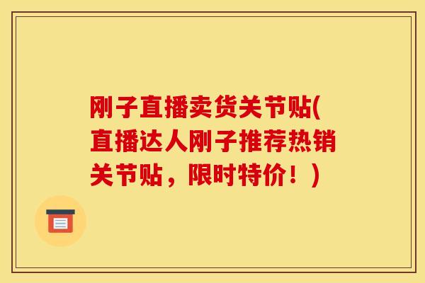 刚子直播卖货关节贴(直播达人刚子推荐热销关节贴,限时特价!) 刚子直播卖货关节贴(直播达人刚子推荐热销关节贴,限时特价!)