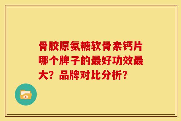 骨胶原氨糖软骨素钙片哪个牌子的好功效大？品牌对比分析？