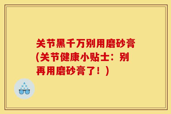 关节黑千万别用磨砂膏(关节健康小贴士:别再用磨砂膏了!) 关节黑千万别用磨砂膏(关节健康小贴士:别再用磨砂膏了!)
