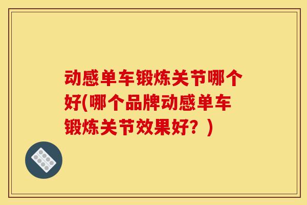 动感单车锻炼关节哪个好(哪个品牌动感单车锻炼关节效果好？)