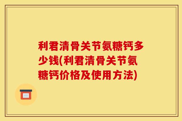 利君清骨关节氨糖钙多少钱(利君清骨关节氨糖钙价格及使用方法) 利君清骨关节氨糖钙多少钱(利君清骨关节氨糖钙价格及使用方法)