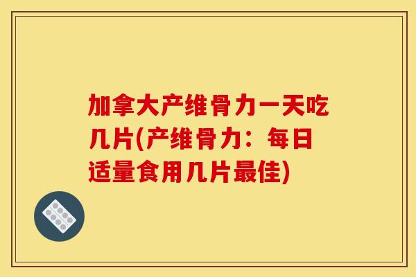 加拿大产维骨力一天吃几片(产维骨力：每日适量食用几片最佳)