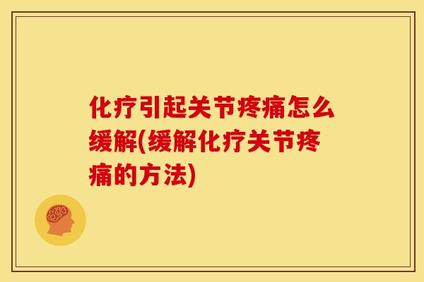 化疗引起关节疼痛怎么缓解(缓解化疗关节疼痛的方法)