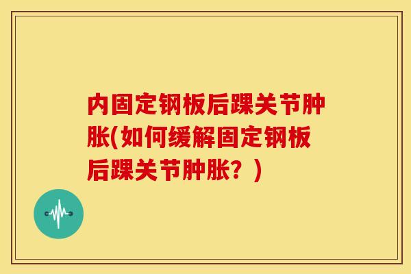 内固定钢板后踝关节肿胀(如何缓解固定钢板后踝关节肿胀？)