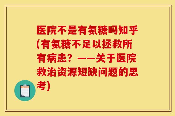 医院不是有氨糖吗知乎(有氨糖不足以拯救所有病患？——关于医院救治资源短缺问题的思考)
