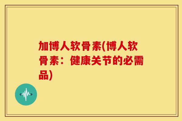 加博人软骨素(博人软骨素：健康关节的必需品)