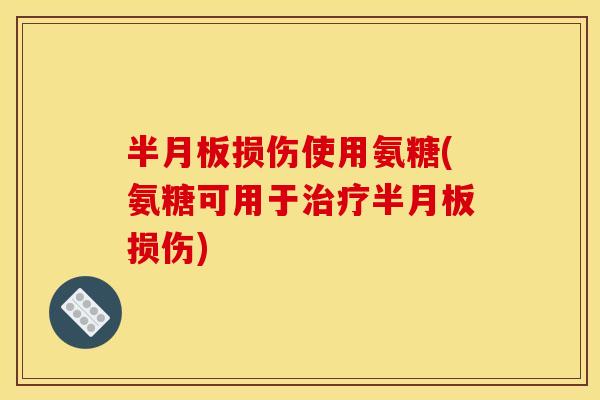半月板损伤使用氨糖(氨糖可用于治疗半月板损伤)