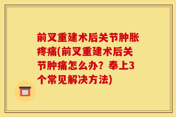 前叉重建术后关节肿胀疼痛(前叉重建术后关节肿痛怎么办？奉上3个常见解决方法)