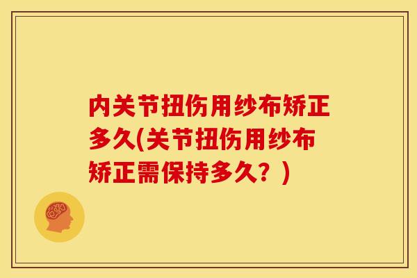 内关节扭伤用纱布矫正多久(关节扭伤用纱布矫正需保持多久?) 内关节扭伤用纱布矫正多久(关节扭伤用纱布矫正需保持多久?)