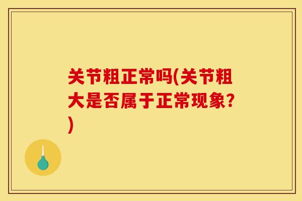 关节粗正常吗(关节粗大是否属于正常现象？)