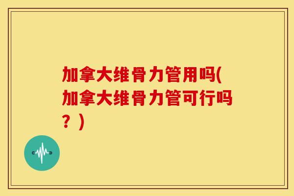 加拿大维骨力管用吗(加拿大维骨力管可行吗?) 加拿大维骨力管用吗(加拿大维骨力管可行吗?)