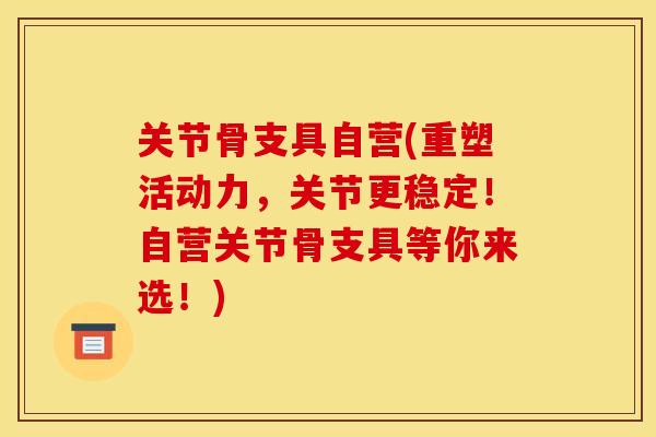 关节骨支具自营(重塑活动力，关节更稳定！自营关节骨支具等你来选！)