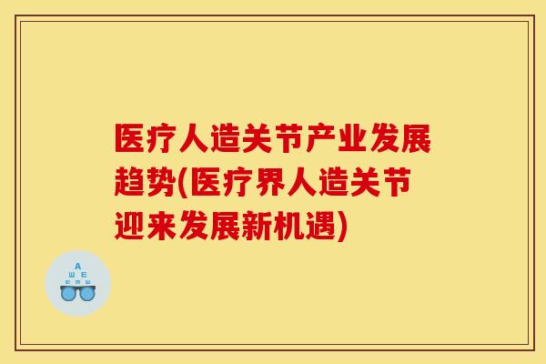 医疗人造关节产业发展趋势(医疗界人造关节迎来发展新机遇)