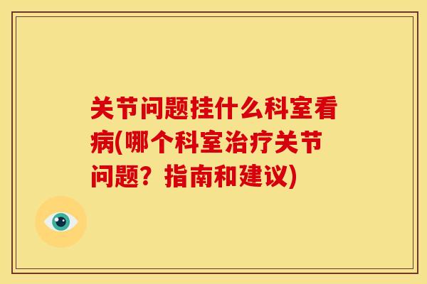 关节问题挂什么科室看病(哪个科室治疗关节问题？指南和建议)