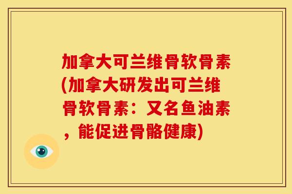 加拿大可兰维骨软骨素(加拿大研发出可兰维骨软骨素：又名鱼油素，能促进骨骼健康)