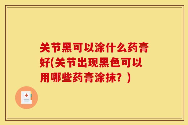 关节黑可以涂什么药膏好(关节出现黑色可以用哪些药膏涂抹？)