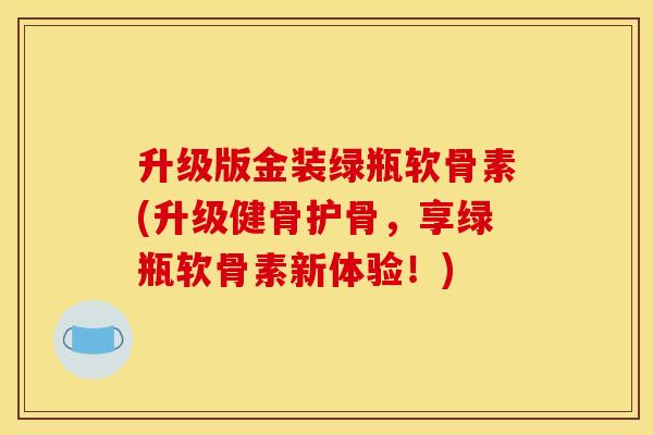 升级版金装绿瓶软骨素(升级健骨护骨，享绿瓶软骨素新体验！)